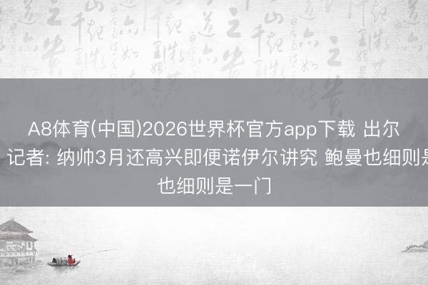 A8体育(中国)2026世界杯官方app下载 出尔反尔? 记者: 纳帅3月还高兴即便诺伊尔讲究 鲍曼也细则是一门
