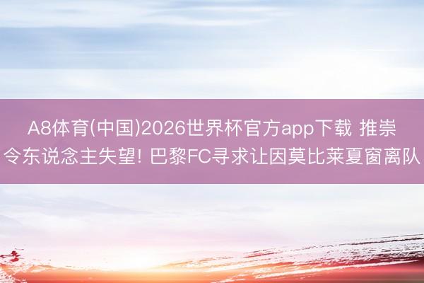A8体育(中国)2026世界杯官方app下载 推崇令东说念主失望! 巴黎FC寻求让因莫比莱夏窗离队