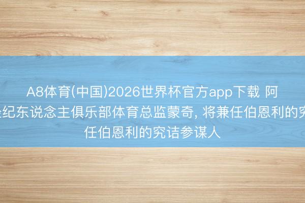 A8体育(中国)2026世界杯官方app下载 阿斯: 西班经纪东说念主俱乐部体育总监蒙奇, 将兼任伯恩利的究诘参谋人