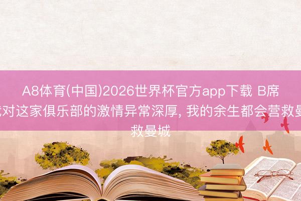 A8体育(中国)2026世界杯官方app下载 B席: 我对这家俱乐部的激情异常深厚， 我的余生都会营救曼城