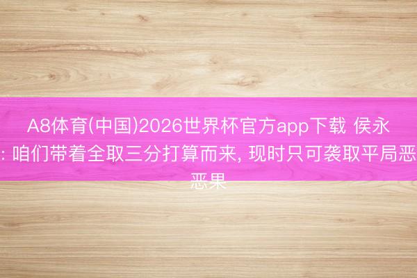 A8体育(中国)2026世界杯官方app下载 侯永永: 咱们带着全取三分打算而来， 现时只可袭取平局恶果