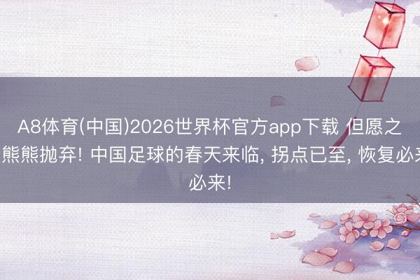 A8体育(中国)2026世界杯官方app下载 但愿之火熊熊抛弃! 中国足球的春天来临， 拐点已至， 恢复必来!