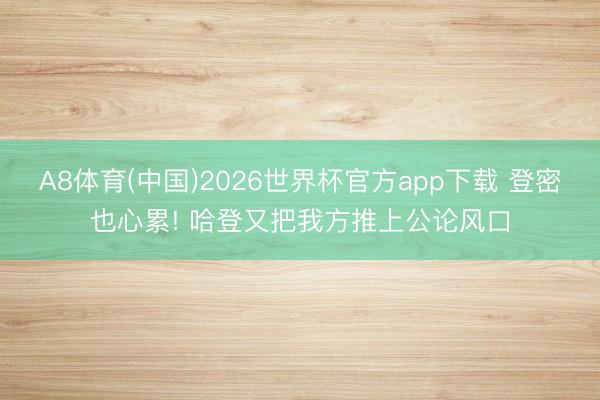 A8体育(中国)2026世界杯官方app下载 登密也心累! 哈登又把我方推上公论风口