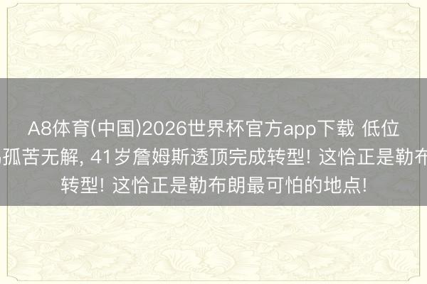 A8体育(中国)2026世界杯官方app下载 低位碾压式背打! 金鸡孤苦无解, 41岁詹姆斯透顶完成转型! 这恰正是勒布朗最可怕的地点!