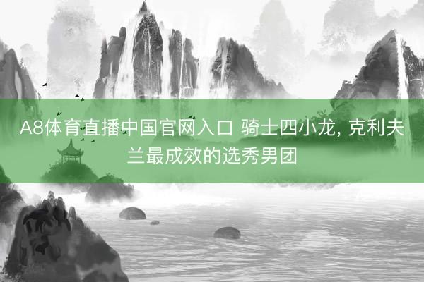 A8体育直播中国官网入口 骑士四小龙， 克利夫兰最成效的选秀男团