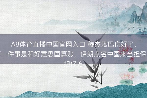 A8体育直播中国官网入口 穆杰塔巴伤好了,第一件事是和好意思国算账,伊朗点名中国来当担保方