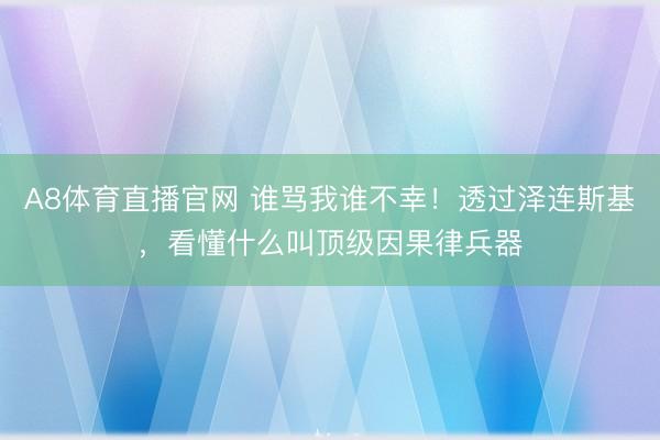 A8体育直播官网 谁骂我谁不幸！透过泽连斯基，看懂什么叫顶级因果律兵器