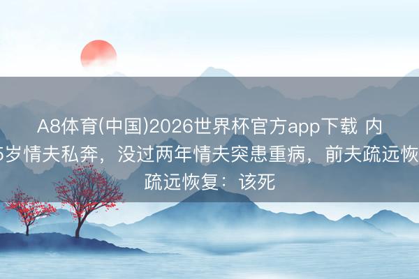 A8体育(中国)2026世界杯官方app下载 内助跟大25岁情夫私奔，没过两年情夫突患重病，前夫疏远恢复：该死