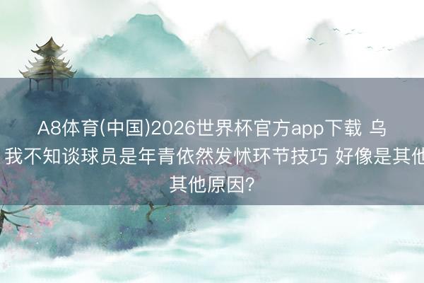 A8体育(中国)2026世界杯官方app下载 乌度卡：我不知谈球员是年青依然发怵环节技巧 好像是其他原因？