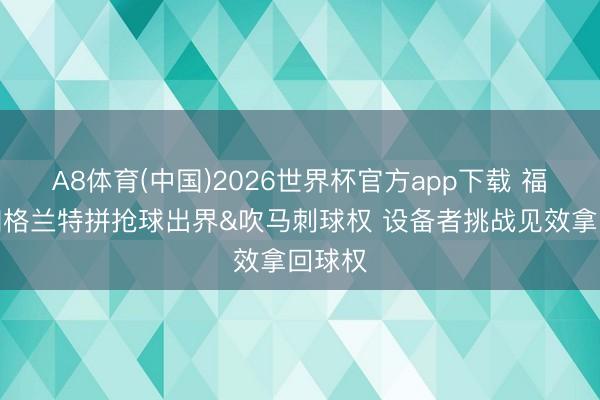 A8体育(中国)2026世界杯官方app下载 福克斯和格兰特拼抢球出界&吹马刺球权 设备者挑战见效拿回球权