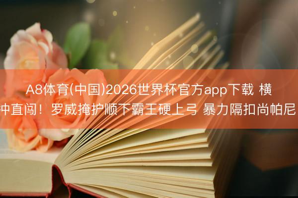 A8体育(中国)2026世界杯官方app下载 横冲直闯！罗威掩护顺下霸王硬上弓 暴力隔扣尚帕尼！