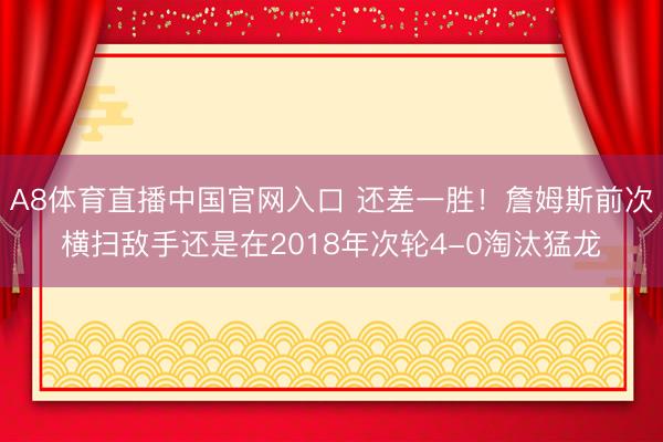 A8体育直播中国官网入口 还差一胜！詹姆斯前次横扫敌手还是在2018年次轮4-0淘汰猛龙