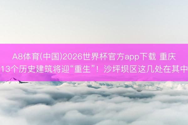 A8体育(中国)2026世界杯官方app下载 重庆13个历史建筑将迎“重生”！沙坪坝区这几处在其中
