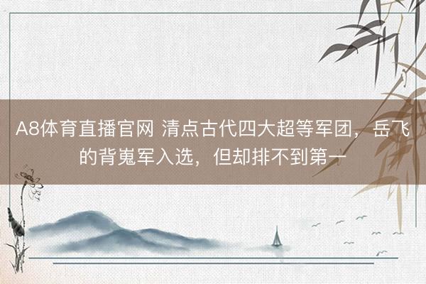 A8体育直播官网 清点古代四大超等军团，岳飞的背嵬军入选，但却排不到第一