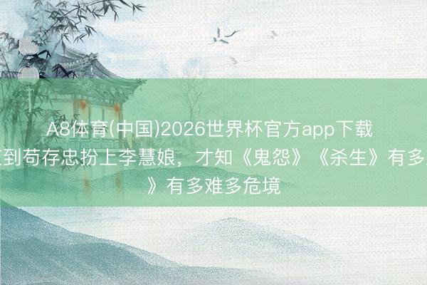 A8体育(中国)2026世界杯官方app下载 主角:直到苟存忠扮上李慧娘,才知《鬼怨》《杀生》有多难多危境