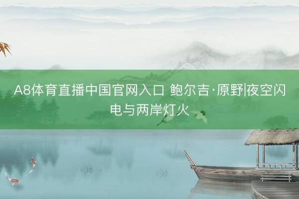 A8体育直播中国官网入口 鲍尔吉·原野|夜空闪电与两岸灯火
