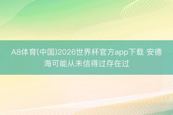 A8体育(中国)2026世界杯官方app下载 安德海可能从未信得过存在过