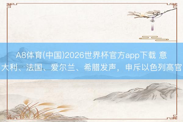 A8体育(中国)2026世界杯官方app下载 意大利、法国、爱尔兰、希腊发声，申斥以色列高官
