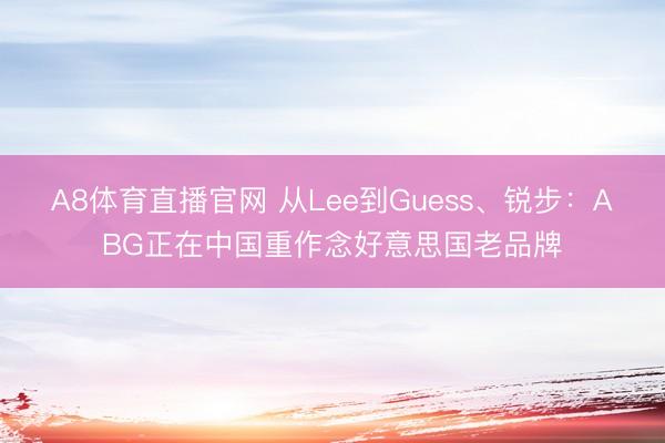 A8体育直播官网 从Lee到Guess、锐步：ABG正在中国重作念好意思国老品牌