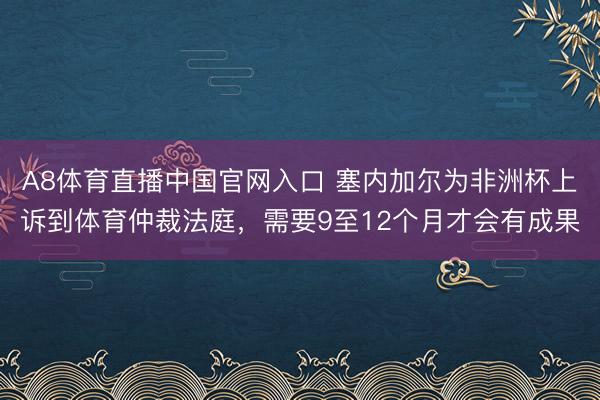 A8体育直播中国官网入口 塞内加尔为非洲杯上诉到体育仲裁法庭，需要9至12个月才会有成果