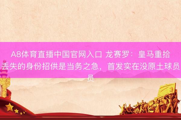 A8体育直播中国官网入口 龙赛罗：皇马重拾丢失的身份招供是当务之急，首发实在没原土球员