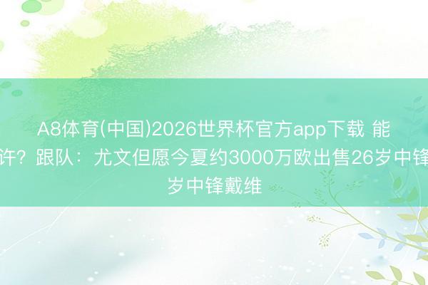 A8体育(中国)2026世界杯官方app下载 能卖几许?跟队:尤文但愿今夏约3000万欧出售26岁中锋戴维