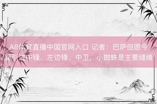 A8体育直播中国官网入口 记者:巴萨但愿今夏引进中锋、左边锋、中卫,小蜘蛛是主要缱绻