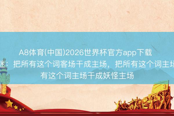 A8体育(中国)2026世界杯官方app下载 闽超厦门队球迷：把所有这个词客场干成主场，把所有这个词主场干成妖怪主场