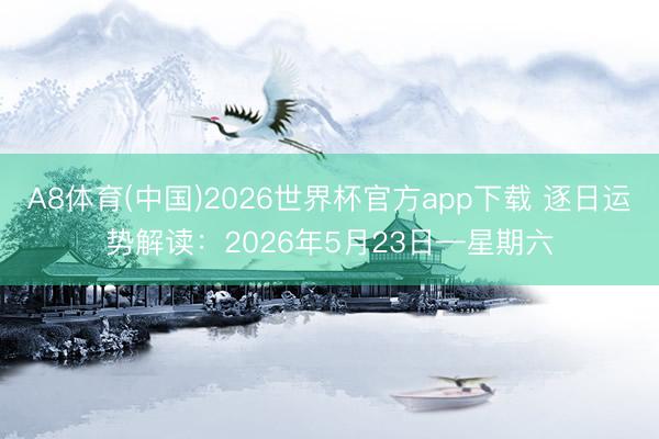 A8体育(中国)2026世界杯官方app下载 逐日运势解读:2026年5月23日—星期六