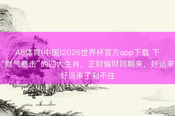 A8体育(中国)2026世界杯官方app下载 下周眨眼间“财气暴击”的四大生肖，正财偏财同期来，好运来了刹不住