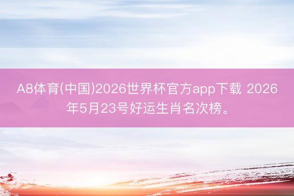 A8体育(中国)2026世界杯官方app下载 2026年5月23号好运生肖名次榜。