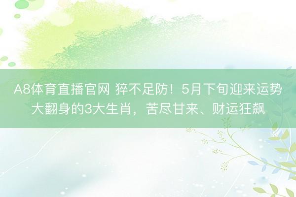 A8体育直播官网 猝不足防！5月下旬迎来运势大翻身的3大生肖，苦尽甘来、财运狂飙