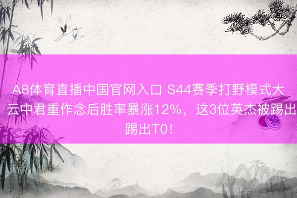 A8体育直播中国官网入口 S44赛季打野模式大变!云中君重作念后胜率暴涨12%,这3位英杰被踢出T0!