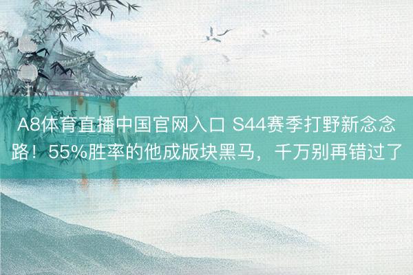 A8体育直播中国官网入口 S44赛季打野新念念路！55%胜率的他成版块黑马，千万别再错过了