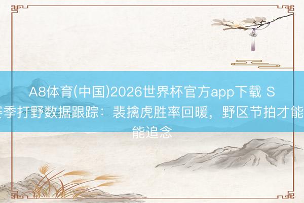 A8体育(中国)2026世界杯官方app下载 S44赛季打野数据跟踪：裴擒虎胜率回暖，野区节拍才能追念
