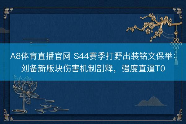A8体育直播官网 S44赛季打野出装铭文保举：刘备新版块伤害机制剖释，强度直逼T0