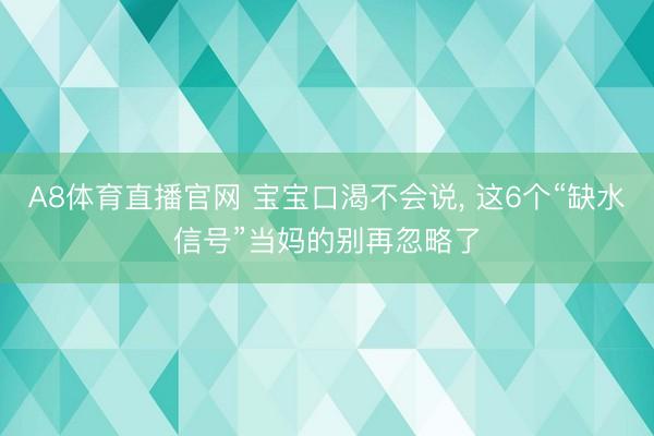 A8体育直播官网 宝宝口渴不会说, 这6个“缺水信号”当妈的别再忽略了