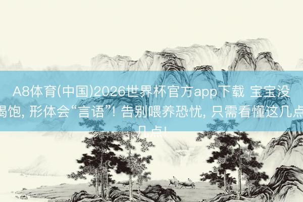 A8体育(中国)2026世界杯官方app下载 宝宝没喝饱， 形体会“言语”! 告别喂养恐忧， 只需看懂这几点!