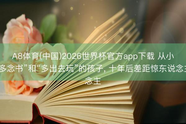 A8体育(中国)2026世界杯官方app下载 从小“多念书”和“多出去玩”的孩子， 十年后差距惊东说念主