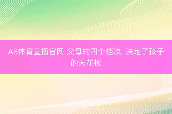 A8体育直播官网 父母的四个档次， 决定了孩子的天花板