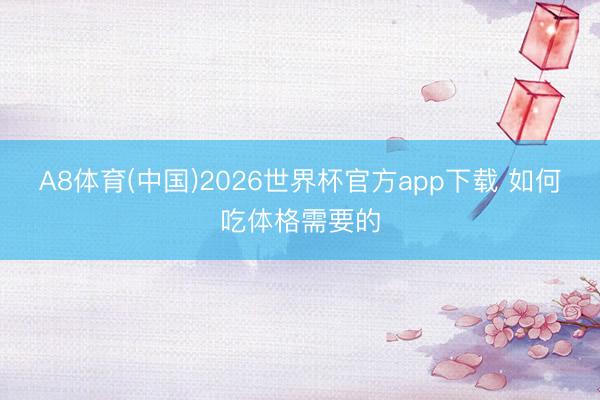 A8体育(中国)2026世界杯官方app下载 如何吃体格需要的