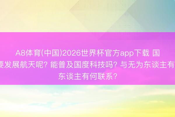 A8体育(中国)2026世界杯官方app下载 国度为啥要发展航天呢? 能普及国度科技吗? 与无为东谈主有何联系?