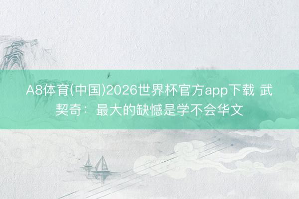 A8体育(中国)2026世界杯官方app下载 武契奇：最大的缺憾是学不会华文