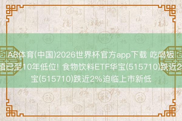 A8体育(中国)2026世界杯官方app下载 吃喝板块加快筑底， 估值已至10年低位! 食物饮料ETF华宝(515710)跌近2%迫临上市新低