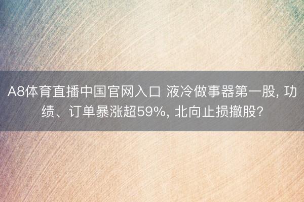 A8体育直播中国官网入口 液冷做事器第一股， 功绩、订单暴涨超59%， 北向止损撤股?