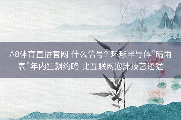 A8体育直播官网 什么信号? 环球半导体“晴雨表”年内狂飙约略 比互联网泡沫技艺还猛