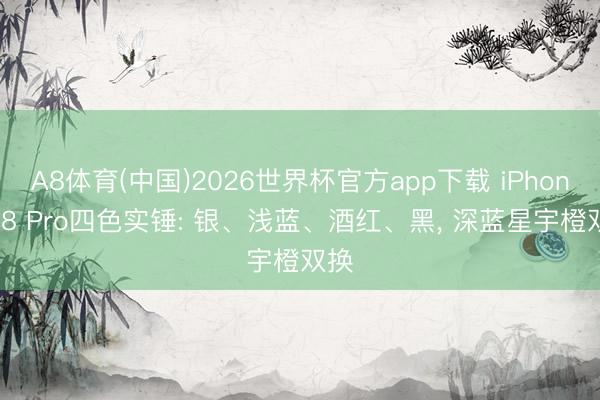 A8体育(中国)2026世界杯官方app下载 iPhone 18 Pro四色实锤: 银、浅蓝、酒红、黑， 深蓝星宇橙双换