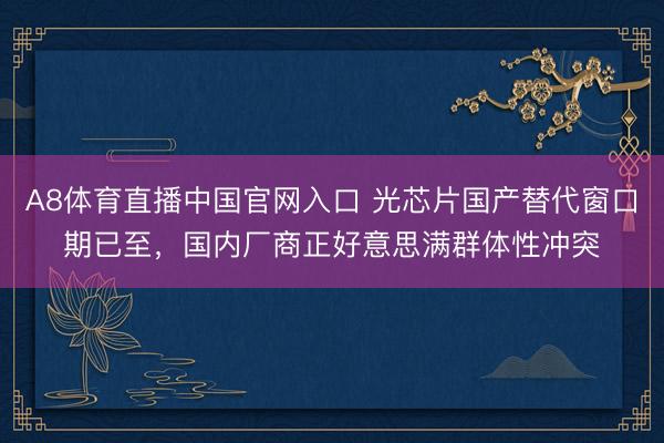A8体育直播中国官网入口 光芯片国产替代窗口期已至，国内厂商正好意思满群体性冲突