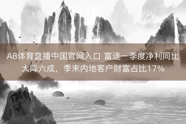 A8体育直播中国官网入口 富途一季度净利同比大降六成，季末内地客户财富占比17%