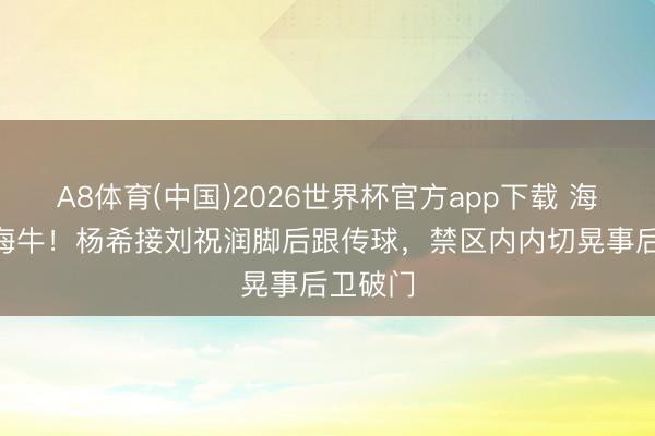 A8体育(中国)2026世界杯官方app下载 海港1-1海牛！杨希接刘祝润脚后跟传球，禁区内内切晃事后卫破门